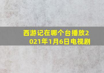 西游记在哪个台播放2021年1月6日电视剧