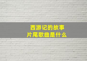 西游记的故事片尾歌曲是什么