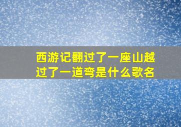 西游记翻过了一座山越过了一道弯是什么歌名