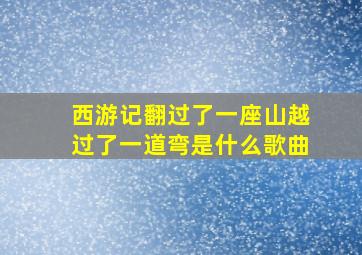 西游记翻过了一座山越过了一道弯是什么歌曲