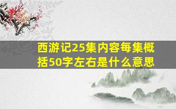 西游记25集内容每集概括50字左右是什么意思