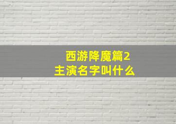 西游降魔篇2主演名字叫什么