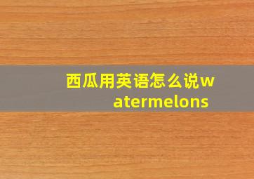 西瓜用英语怎么说watermelons