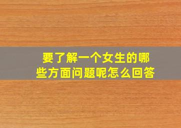 要了解一个女生的哪些方面问题呢怎么回答