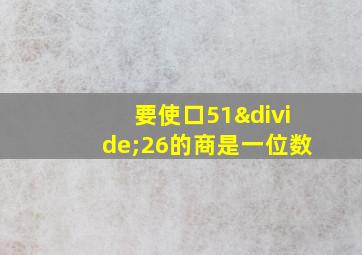 要使口51÷26的商是一位数