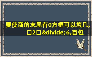 要使商的末尾有0方框可以填几,囗2囗÷6,百位填几