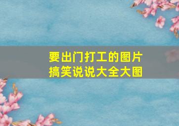 要出门打工的图片搞笑说说大全大图