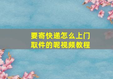 要寄快递怎么上门取件的呢视频教程