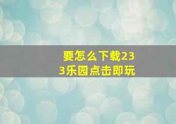 要怎么下载233乐园点击即玩