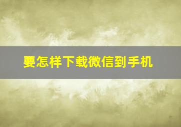 要怎样下载微信到手机