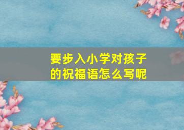 要步入小学对孩子的祝福语怎么写呢