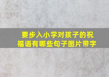 要步入小学对孩子的祝福语有哪些句子图片带字