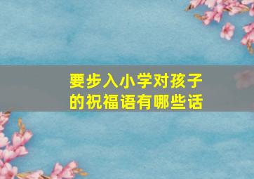 要步入小学对孩子的祝福语有哪些话