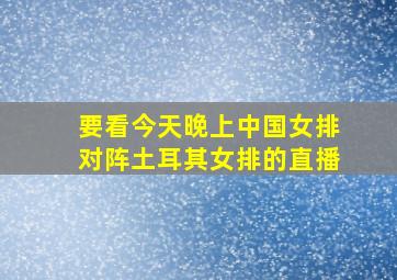 要看今天晚上中国女排对阵土耳其女排的直播