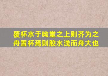 覆杯水于呦堂之上则芥为之舟置杯焉则胶水浅而舟大也