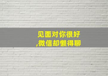 见面对你很好,微信却懒得聊