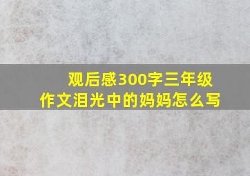 观后感300字三年级作文泪光中的妈妈怎么写