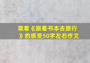 观看《跟着书本去旅行》的感受50字左右作文