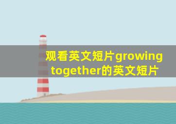 观看英文短片growing together的英文短片