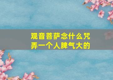 观音菩萨念什么咒弄一个人脾气大的