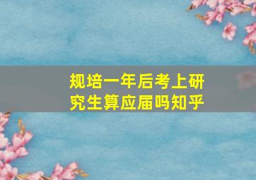 规培一年后考上研究生算应届吗知乎