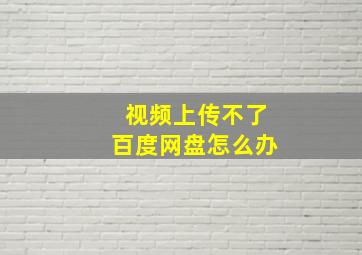 视频上传不了百度网盘怎么办