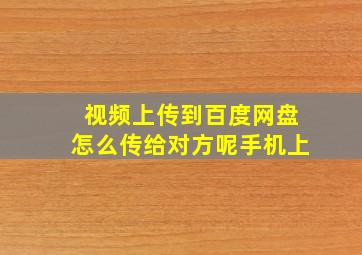 视频上传到百度网盘怎么传给对方呢手机上