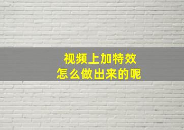 视频上加特效怎么做出来的呢