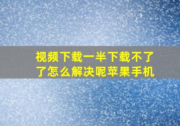 视频下载一半下载不了了怎么解决呢苹果手机