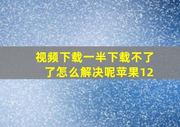 视频下载一半下载不了了怎么解决呢苹果12