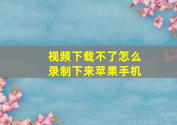 视频下载不了怎么录制下来苹果手机