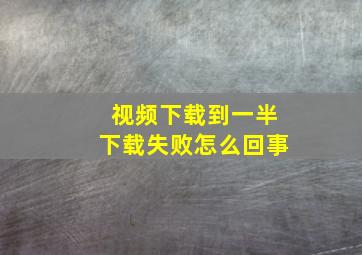 视频下载到一半下载失败怎么回事