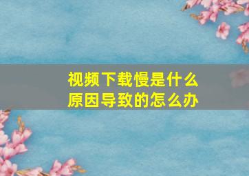 视频下载慢是什么原因导致的怎么办