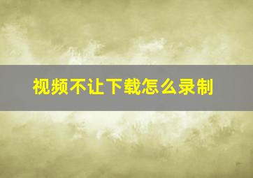 视频不让下载怎么录制