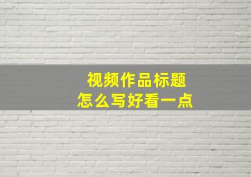 视频作品标题怎么写好看一点