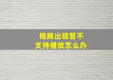 视频出现暂不支持播放怎么办