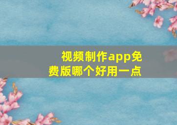 视频制作app免费版哪个好用一点