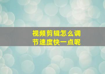 视频剪辑怎么调节速度快一点呢