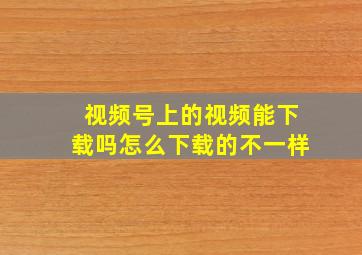 视频号上的视频能下载吗怎么下载的不一样