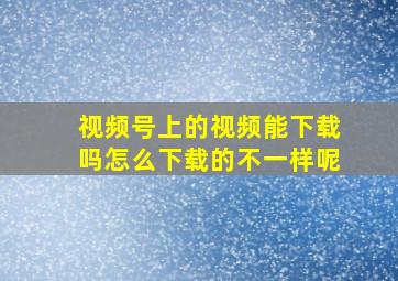 视频号上的视频能下载吗怎么下载的不一样呢