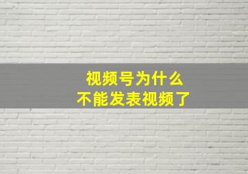 视频号为什么不能发表视频了