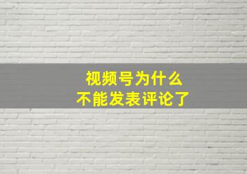 视频号为什么不能发表评论了