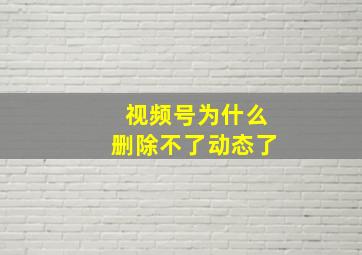 视频号为什么删除不了动态了