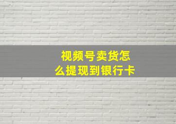 视频号卖货怎么提现到银行卡