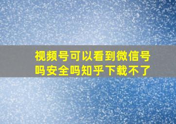 视频号可以看到微信号吗安全吗知乎下载不了