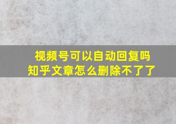 视频号可以自动回复吗知乎文章怎么删除不了了