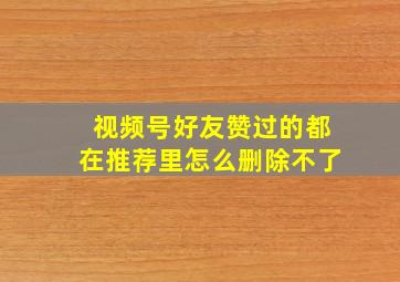 视频号好友赞过的都在推荐里怎么删除不了