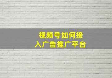 视频号如何接入广告推广平台