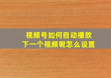 视频号如何自动播放下一个视频呢怎么设置