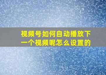 视频号如何自动播放下一个视频呢怎么设置的